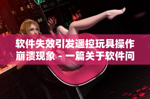 软件失效引发遥控玩具操作崩溃现象 - 一篇关于软件问题的相关文章