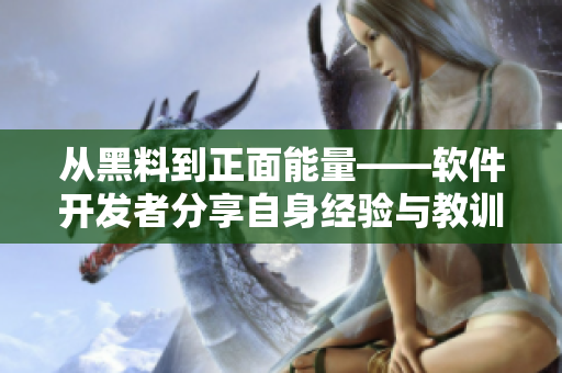 从黑料到正面能量——软件开发者分享自身经验与教训，助您成功开发软件！