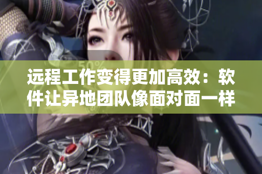 远程工作变得更加高效：软件让异地团队像面对面一样协作