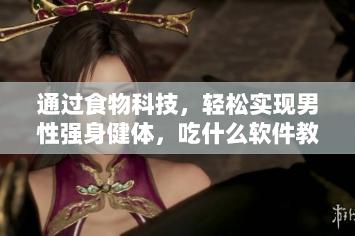 通过食物科技，轻松实现男性强身健体，吃什么软件教你变大变粗变长