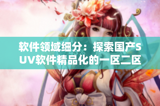 软件领域细分：探索国产SUV软件精品化的一区二区六层次