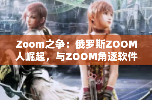 Zoom之争：俄罗斯ZOOM人崛起，与ZOOM角逐软件市场