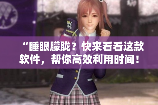 “睡眼朦胧？快来看看这款软件，帮你高效利用时间！”