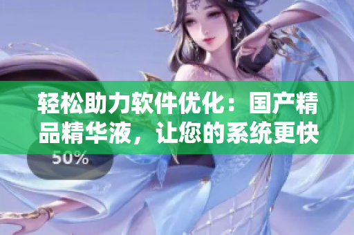 轻松助力软件优化：国产精品精华液，让您的系统更快更稳定
