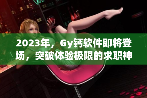 2023年，Gy钙软件即将登场，突破体验极限的求职神器