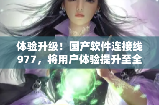 体验升级！国产软件连接线977，将用户体验提升至全新高度