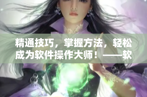 精通技巧，掌握方法，轻松成为软件操作大师！——软件使用技巧与方法分享