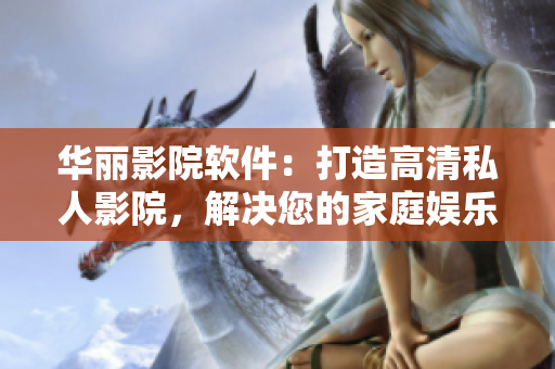 华丽影院软件：打造高清私人影院，解决您的家庭娱乐需求