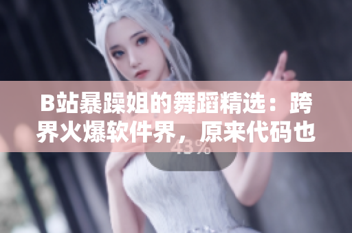 B站暴躁姐的舞蹈精选：跨界火爆软件界，原来代码也可以跳舞！