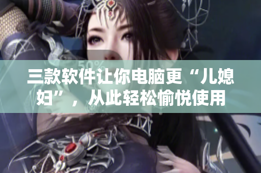 三款软件让你电脑更“儿媳妇”，从此轻松愉悦使用