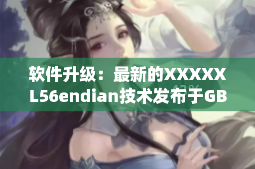 软件升级：最新的XXXXXL56endian技术发布于GB14may18