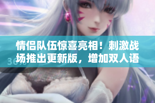 情侣队伍惊喜亮相！刺激战场推出更新版，增加双人语音通话功能！