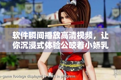 软件瞬间播放高清视频，让你沉浸式体验公咬着小娇乳H边走边欢