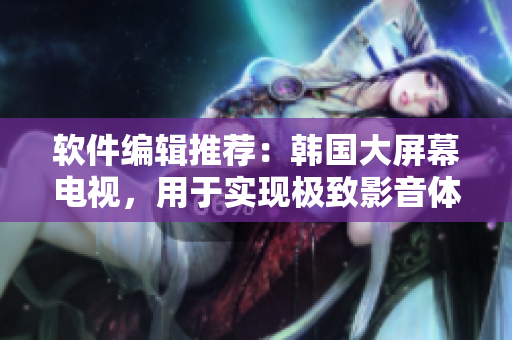 软件编辑推荐：韩国大屏幕电视，用于实现极致影音体验的必备装备！