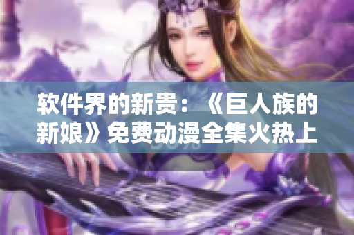 软件界的新贵：《巨人族的新娘》免费动漫全集火热上线