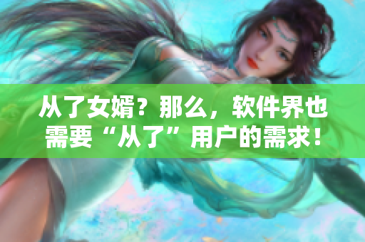 从了女婿？那么，软件界也需要“从了”用户的需求！