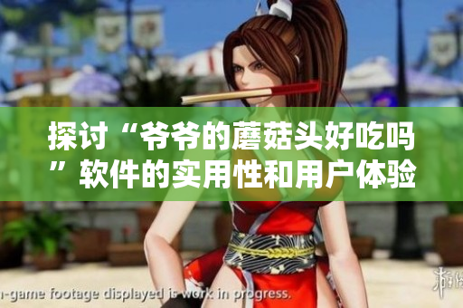 探讨“爷爷的蘑菇头好吃吗”软件的实用性和用户体验