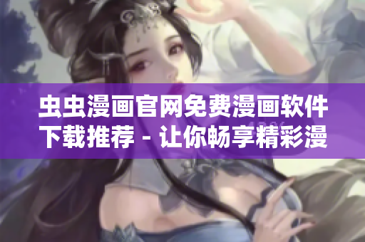 虫虫漫画官网免费漫画软件下载推荐 - 让你畅享精彩漫画内容