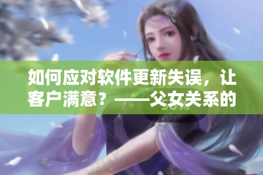 如何应对软件更新失误，让客户满意？——父女关系的启示