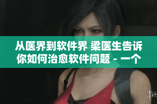 从医界到软件界 梁医生告诉你如何治愈软件问题 - 一个编辑的采访笔记