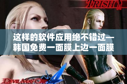 这样的软件应用绝不错过—韩国免费一面膜上边一面膜下边技术的应用！