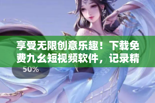 享受无限创意乐趣！下载免费九幺短视频软件，记录精彩生活！