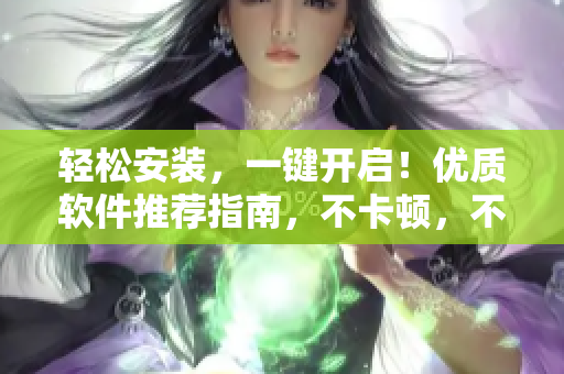 轻松安装，一键开启！优质软件推荐指南，不卡顿，不拖慢，买就省心！