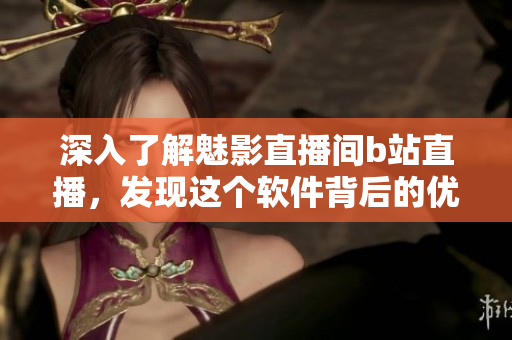深入了解魅影直播间b站直播，发现这个软件背后的优势！