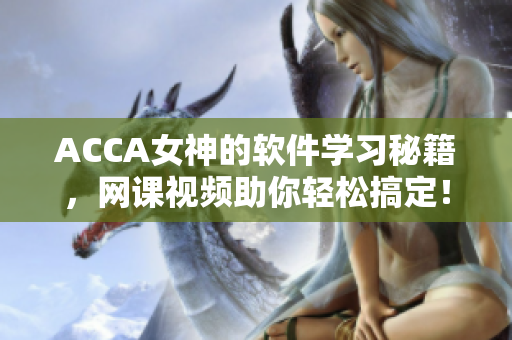 ACCA女神的软件学习秘籍，网课视频助你轻松搞定！