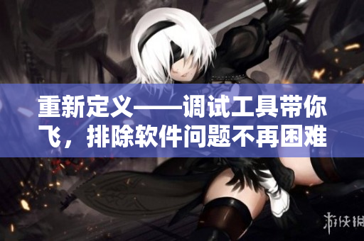 重新定义——调试工具带你飞，排除软件问题不再困难！