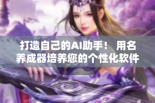 打造自己的AI助手！ 用名养成器培养您的个性化软件