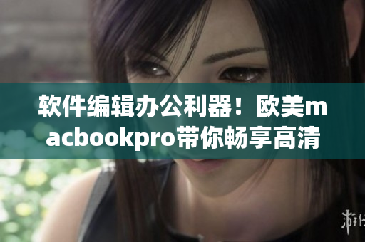 软件编辑办公利器！欧美macbookpro带你畅享高清编写体验