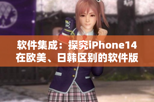 软件集成：探究iPhone14在欧美、日韩区别的软件版本优化