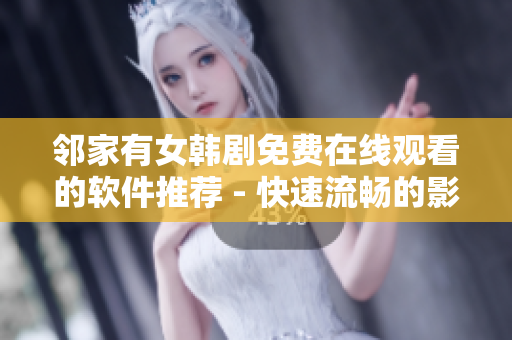 邻家有女韩剧免费在线观看的软件推荐 - 快速流畅的影视体验