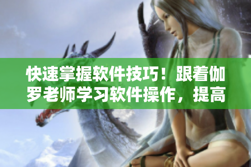 快速掌握软件技巧！跟着伽罗老师学习软件操作，提高工作效率！