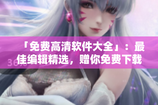 「免费高清软件大全」：最佳编辑精选，赠你免费下载