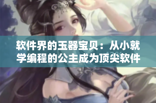 软件界的玉器宝贝：从小就学编程的公主成为顶尖软件开发者