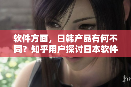 软件方面，日韩产品有何不同？知乎用户探讨日本软件与韩国软件的差异