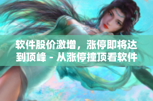 软件股价激增，涨停即将达到顶峰 - 从涨停撞顶看软件领域的发展趋势