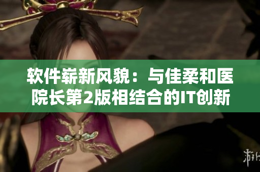 软件崭新风貌：与佳柔和医院长第2版相结合的IT创新