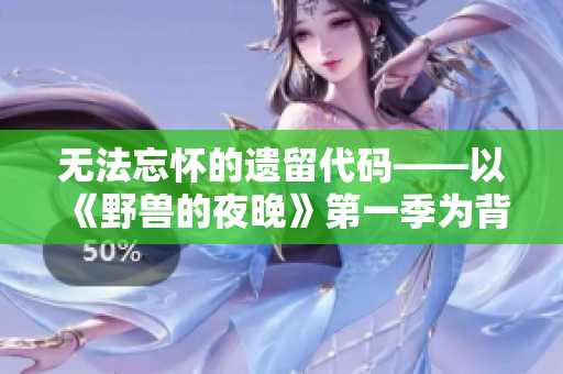 无法忘怀的遗留代码——以《野兽的夜晚》第一季为背景的软件开发故事