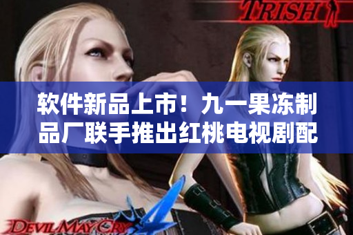 软件新品上市！九一果冻制品厂联手推出红桃电视剧配套软件