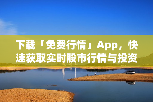 下载「免费行情」App，快速获取实时股市行情与投资建议！