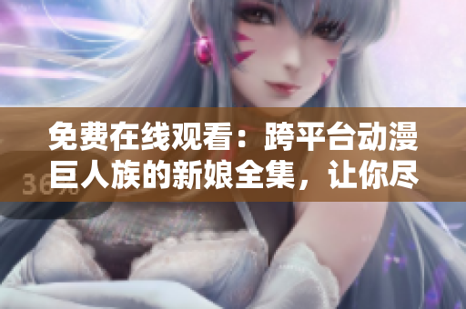 免费在线观看：跨平台动漫巨人族的新娘全集，让你尽情享受视觉盛宴！