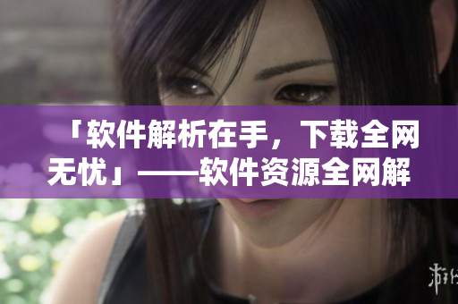 「软件解析在手，下载全网无忧」——软件资源全网解析，一键下载完整。