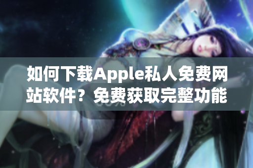 如何下载Apple私人免费网站软件？免费获取完整功能的指南！