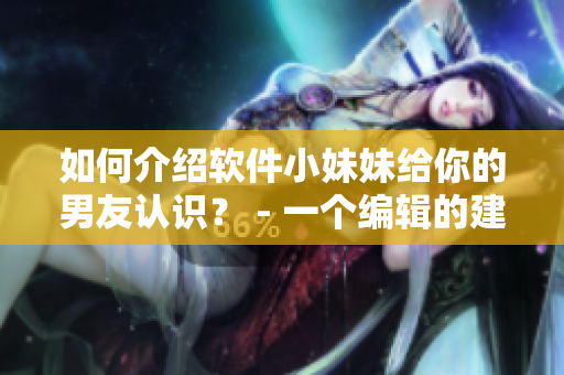 如何介绍软件小妹妹给你的男友认识？ - 一个编辑的建议
