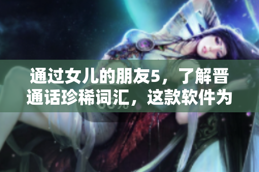 通过女儿的朋友5，了解晋通话珍稀词汇，这款软件为您带来独特体验！