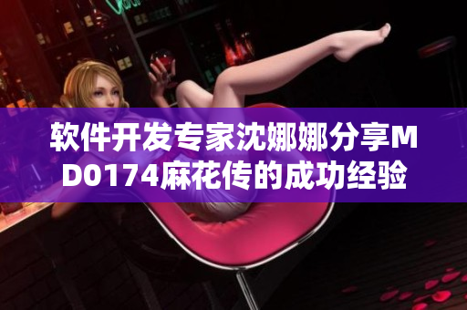 软件开发专家沈娜娜分享MD0174麻花传的成功经验