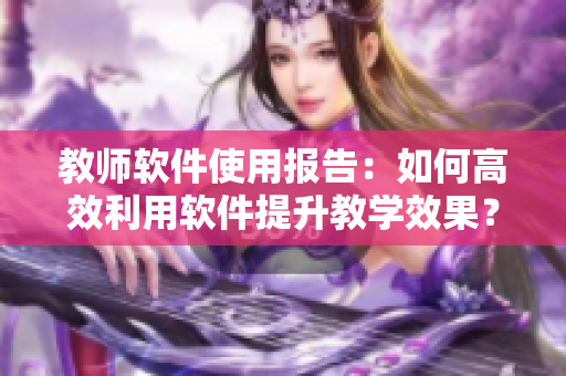 教师软件使用报告：如何高效利用软件提升教学效果？